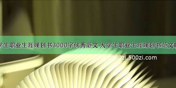 大学生职业生涯规划书3000字优秀范文 大学生职业生涯规划书范文精选