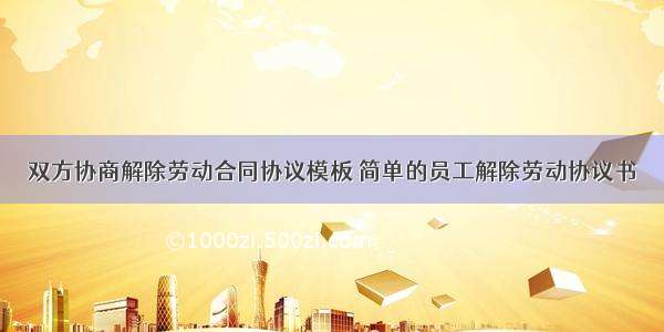 双方协商解除劳动合同协议模板 简单的员工解除劳动协议书