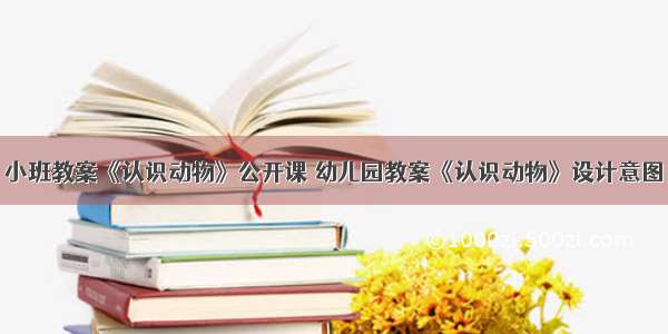 小班教案《认识动物》公开课 幼儿园教案《认识动物》设计意图