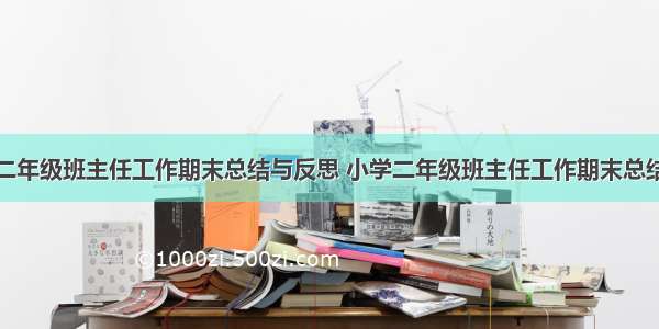 小学二年级班主任工作期末总结与反思 小学二年级班主任工作期末总结范文