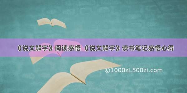 《说文解字》阅读感悟 《说文解字》读书笔记感悟心得