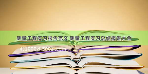 测量工程实习报告范文 测量工程实习总结报告大全