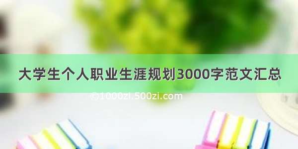 大学生个人职业生涯规划3000字范文汇总