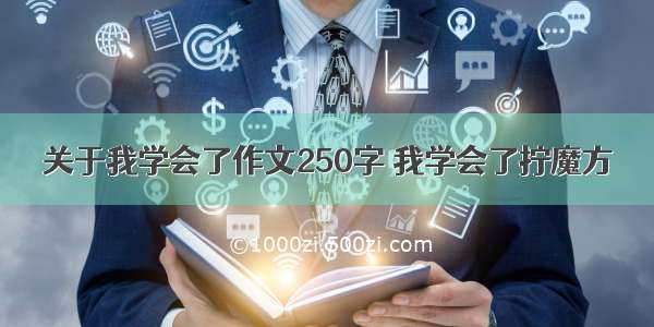 关于我学会了作文250字 我学会了拧魔方