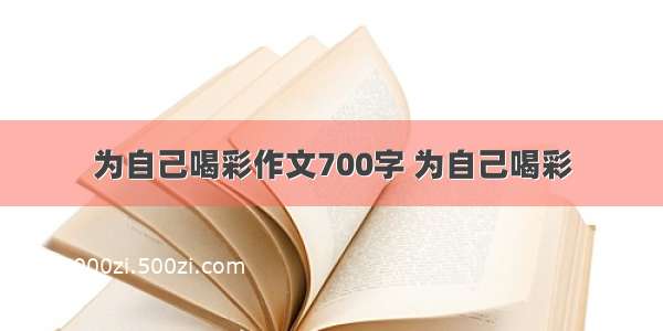 为自己喝彩作文700字 为自己喝彩