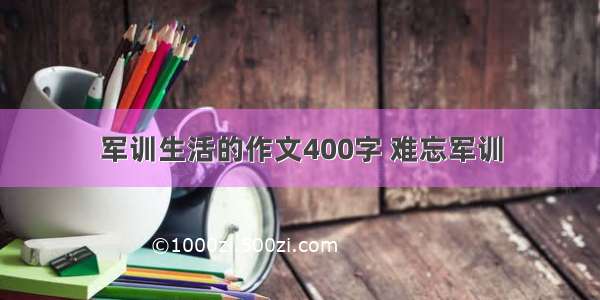 军训生活的作文400字 难忘军训