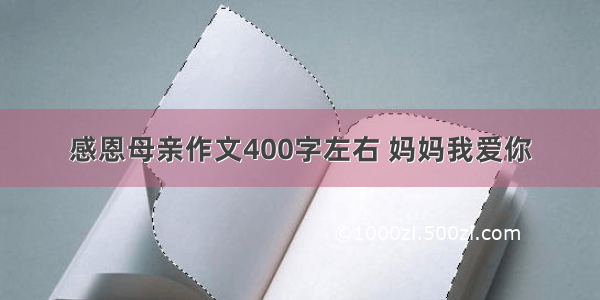 感恩母亲作文400字左右 妈妈我爱你