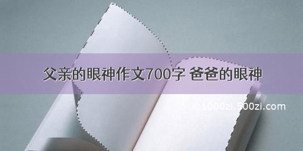 父亲的眼神作文700字 爸爸的眼神