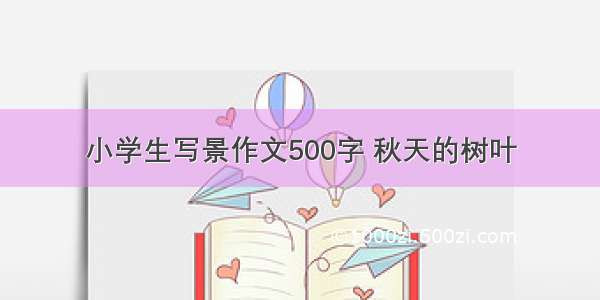 小学生写景作文500字 秋天的树叶