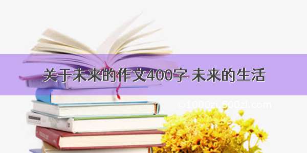 关于未来的作文400字 未来的生活