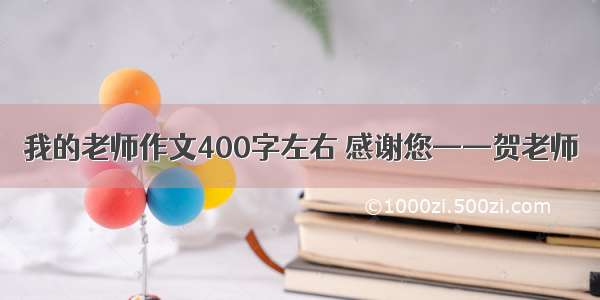 我的老师作文400字左右 感谢您——贺老师