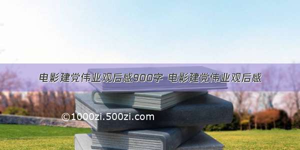 电影建党伟业观后感900字 电影建党伟业观后感