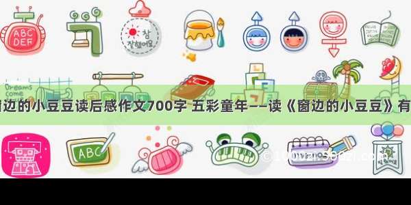 窗边的小豆豆读后感作文700字 五彩童年——读《窗边的小豆豆》有感