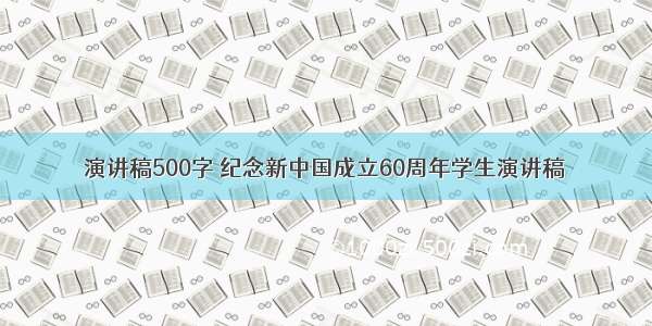 演讲稿500字 纪念新中国成立60周年学生演讲稿