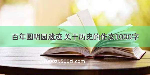 百年圆明园遗迹 关于历史的作文1000字