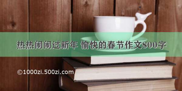 热热闹闹过新年 愉快的春节作文800字