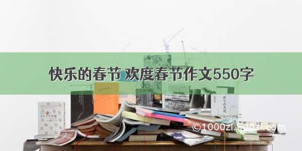 快乐的春节 欢度春节作文550字