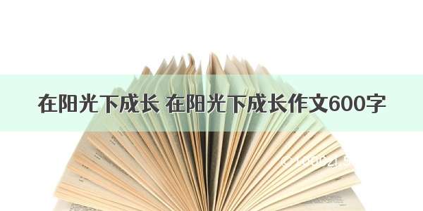 在阳光下成长 在阳光下成长作文600字