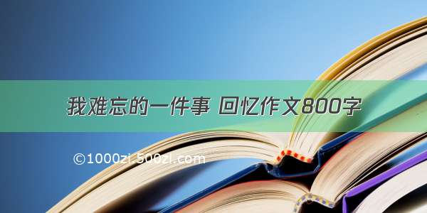 我难忘的一件事 回忆作文800字