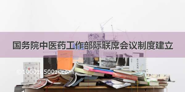 国务院中医药工作部际联席会议制度建立