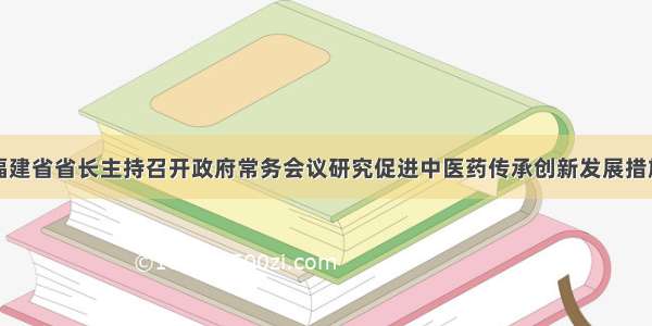 福建省省长主持召开政府常务会议研究促进中医药传承创新发展措施