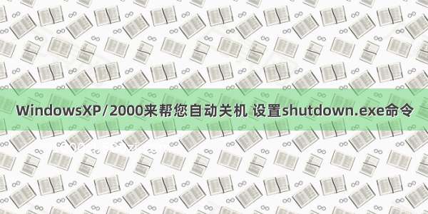 WindowsXP/2000来帮您自动关机 设置shutdown.exe命令