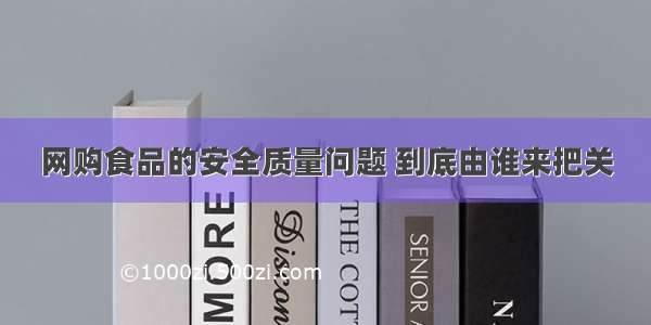 网购食品的安全质量问题 到底由谁来把关