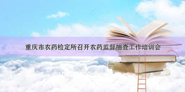 重庆市农药检定所召开农药监督抽查工作培训会