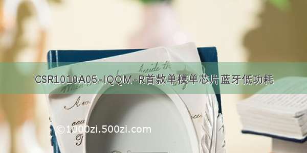 CSR1010A05-IQQM-R首款单模单芯片蓝牙低功耗