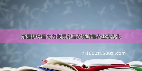 新疆伊宁县大力发展家庭农场助推农业现代化