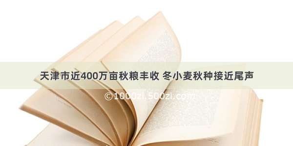 天津市近400万亩秋粮丰收 冬小麦秋种接近尾声