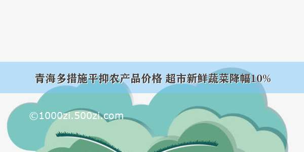 青海多措施平抑农产品价格 超市新鲜蔬菜降幅10%