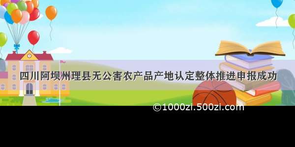 四川阿坝州理县无公害农产品产地认定整体推进申报成功