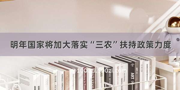 明年国家将加大落实“三农”扶持政策力度