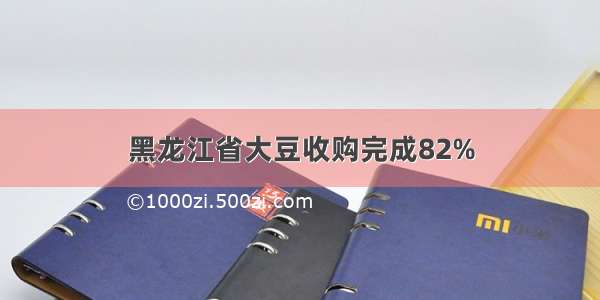 黑龙江省大豆收购完成82%