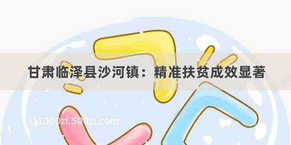 甘肃临泽县沙河镇：精准扶贫成效显著