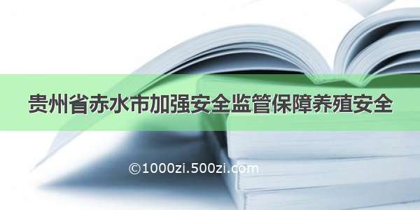 贵州省赤水市加强安全监管保障养殖安全