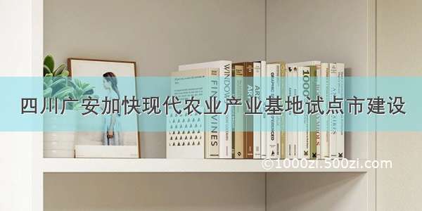 四川广安加快现代农业产业基地试点市建设