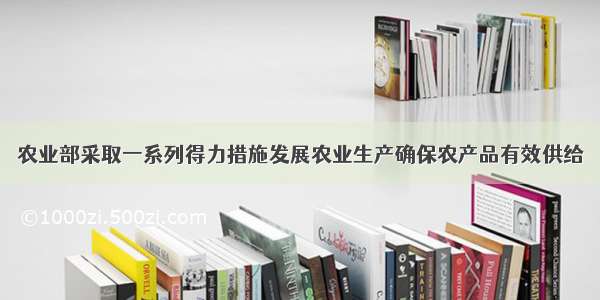 农业部采取一系列得力措施发展农业生产确保农产品有效供给