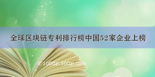 全球区块链专利排行榜中国52家企业上榜