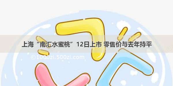 上海“南汇水蜜桃”12日上市 零售价与去年持平