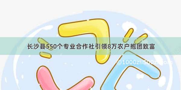 长沙县550个专业合作社引领8万农户抱团致富