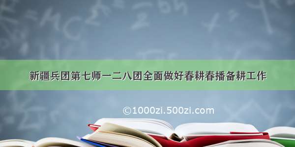 新疆兵团第七师一二八团全面做好春耕春播备耕工作