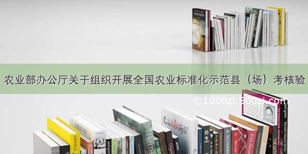 农业部办公厅关于组织开展全国农业标准化示范县（场）考核验