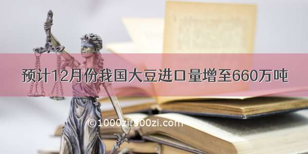 预计12月份我国大豆进口量增至660万吨