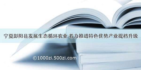 宁夏彭阳县发展生态循环农业 着力推进特色优势产业提档升级