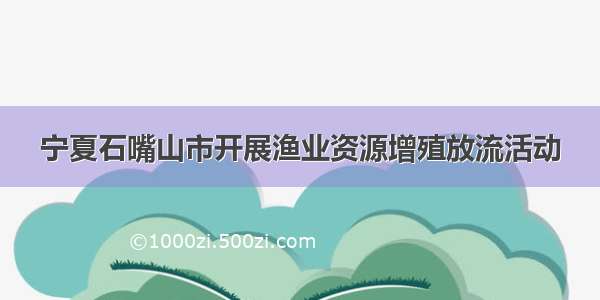 宁夏石嘴山市开展渔业资源增殖放流活动