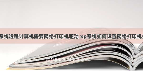 xp系统远程计算机需要网络打印机驱动 xp系统如何设置网络打印机共享