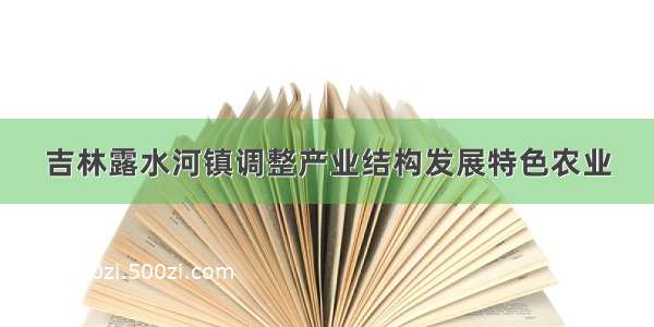 吉林露水河镇调整产业结构发展特色农业