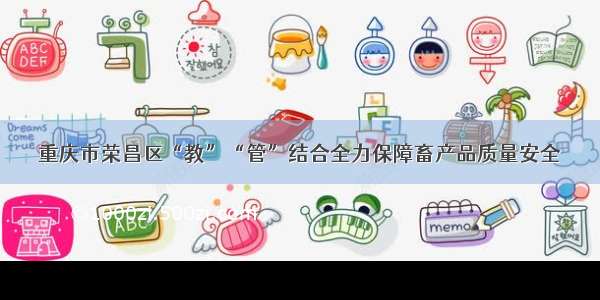 重庆市荣昌区“教”“管”结合全力保障畜产品质量安全